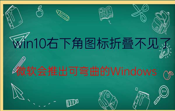 win10右下角图标折叠不见了 微软会推出可弯曲的Windows 10设备吗？